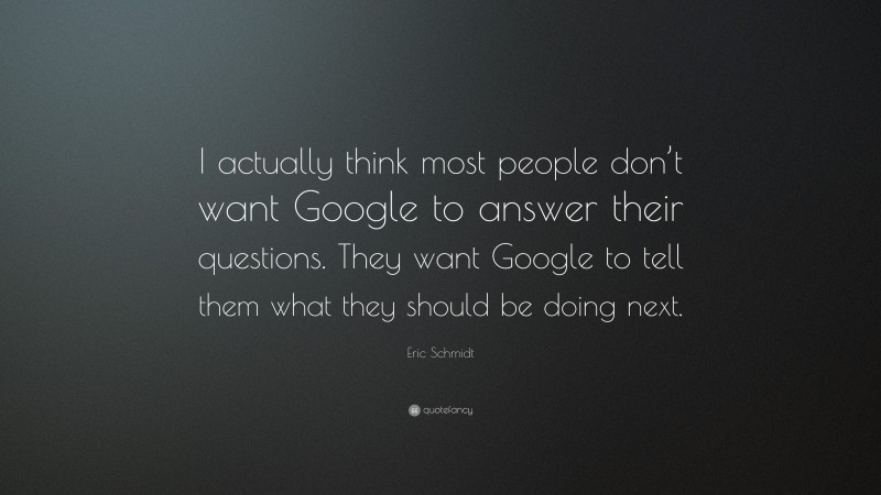 Eric Schmidt Quote: “I actually think most people don’t want Google to answer their questions. They want Google to tell them what they should be doing next.”