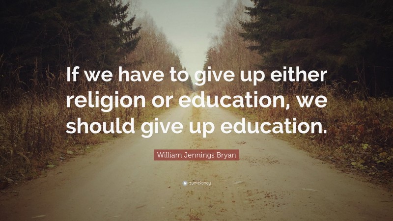 William Jennings Bryan Quote: “If we have to give up either religion or education, we should give up education.”