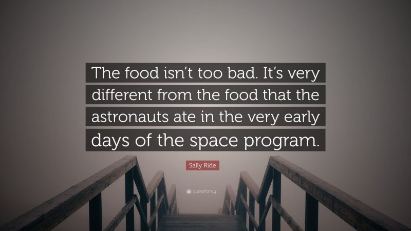 Sally Ride Quote: “The food isn’t too bad. It’s very different from the food that the astronauts ate in the very early days of the space program.”