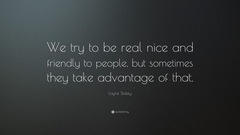 Layne Staley Quote: “We try to be real nice and friendly to people, but sometimes they take advantage of that.”