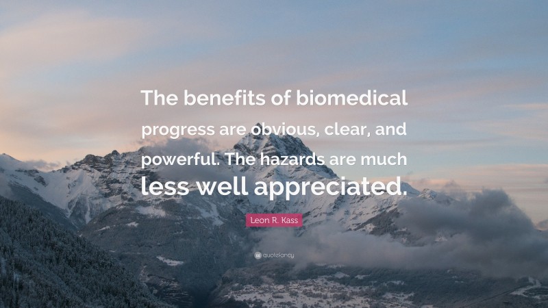 Leon R. Kass Quote: “The benefits of biomedical progress are obvious, clear, and powerful. The hazards are much less well appreciated.”