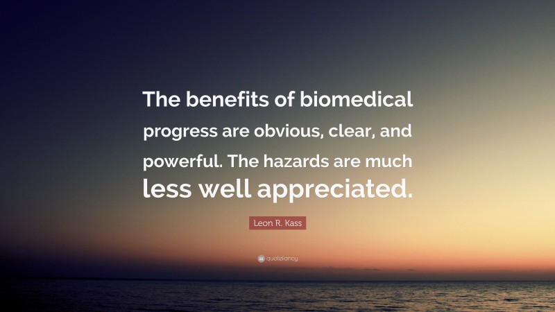 Leon R. Kass Quote: “The benefits of biomedical progress are obvious, clear, and powerful. The hazards are much less well appreciated.”
