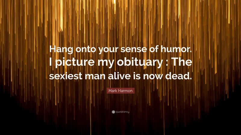 Mark Harmon Quote: “Hang onto your sense of humor. I picture my obituary : The sexiest man alive is now dead.”