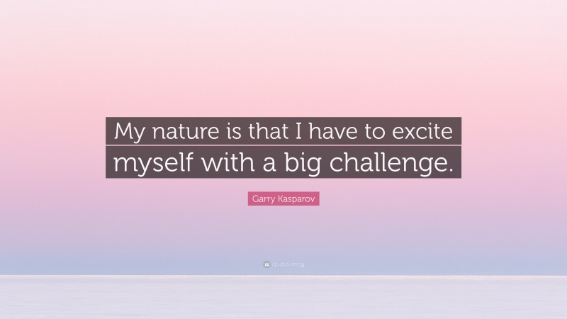 Garry Kasparov Quote: “My nature is that I have to excite myself with a big challenge.”