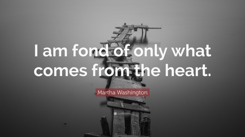 Martha Washington Quote: “I am fond of only what comes from the heart.”