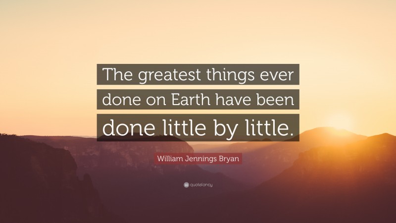 William Jennings Bryan Quote: “The greatest things ever done on Earth have been done little by little.”