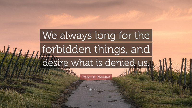 François Rabelais Quote: “We always long for the forbidden things, and desire what is denied us.”