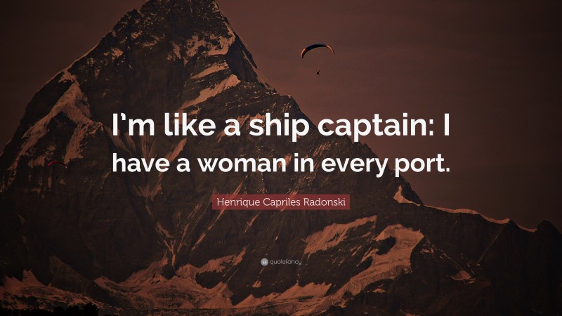 Henrique Capriles Radonski Quote: “I’m like a ship captain: I have a woman in every port.”