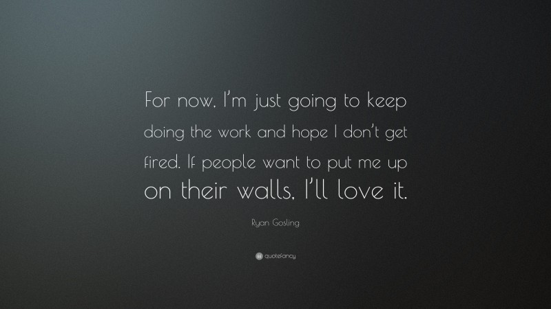 Ryan Gosling Quote: “For now, I’m just going to keep doing the work and hope I don’t get fired. If people want to put me up on their walls, I’ll love it.”
