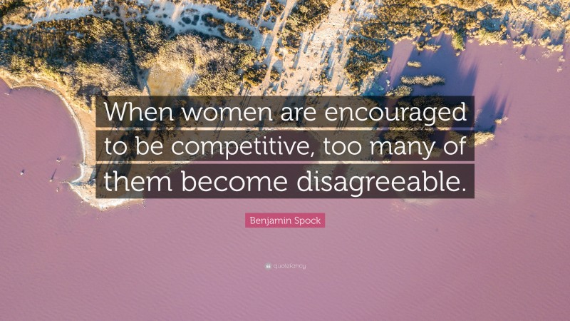 Benjamin Spock Quote: “When women are encouraged to be competitive, too many of them become disagreeable.”