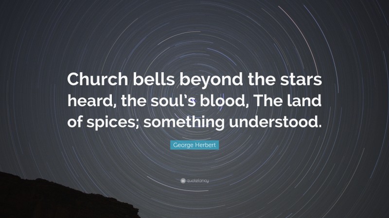 George Herbert Quote: “Church bells beyond the stars heard, the soul’s blood, The land of spices; something understood.”