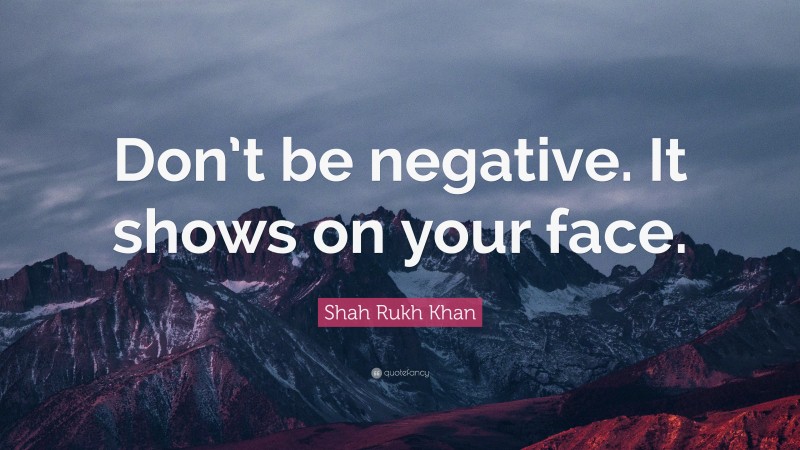 Shah Rukh Khan Quote: “Don’t be negative. It shows on your face.”