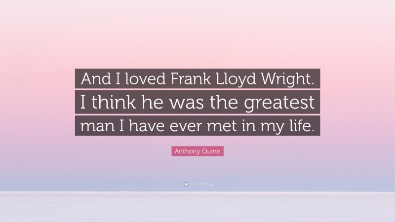Anthony Quinn Quote: “And I loved Frank Lloyd Wright. I think he was the greatest man I have ever met in my life.”
