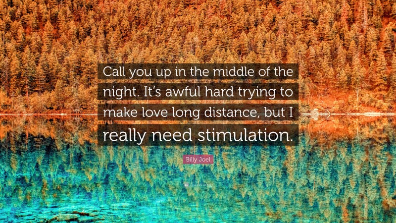 Billy Joel Quote: “Call you up in the middle of the night. It’s awful hard trying to make love long distance, but I really need stimulation.”