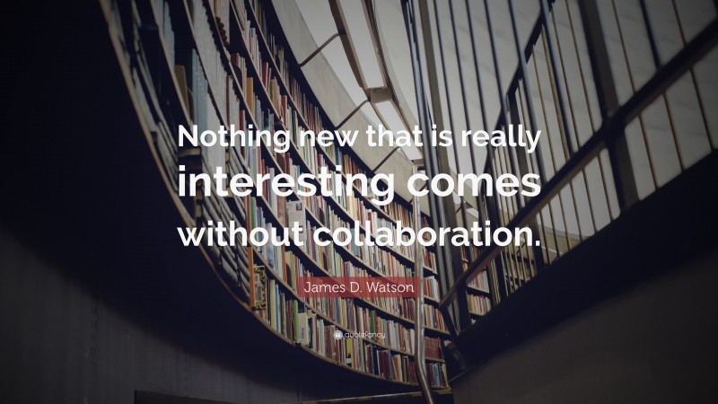 James D. Watson Quote: “Nothing new that is really interesting comes without collaboration.”