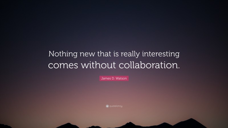 James D. Watson Quote: “Nothing new that is really interesting comes without collaboration.”