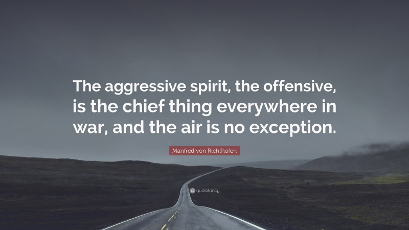 Manfred von Richthofen Quote: “The aggressive spirit, the offensive, is the chief thing everywhere in war, and the air is no exception.”