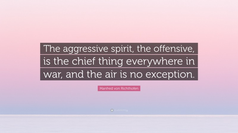 Manfred von Richthofen Quote: “The aggressive spirit, the offensive, is the chief thing everywhere in war, and the air is no exception.”