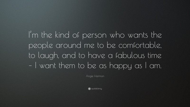 Angie Harmon Quote: “I’m the kind of person who wants the people around me to be comfortable, to laugh, and to have a fabulous time – I want them to be as happy as I am.”