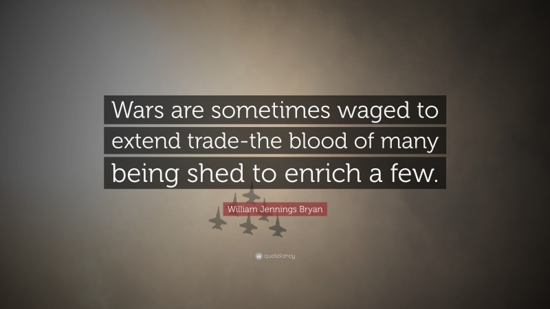 William Jennings Bryan Quote: “Wars are sometimes waged to extend trade-the blood of many being shed to enrich a few.”
