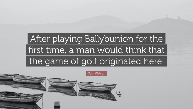 Tom Watson Quote: “After playing Ballybunion for the first time, a man would think that the game of golf originated here.”