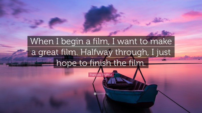 François Truffaut Quote: “When I begin a film, I want to make a great film. Halfway through, I just hope to finish the film.”