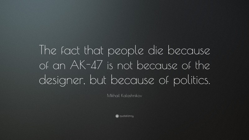 Mikhail Kalashnikov Quote: “The fact that people die because of an AK-47 is not because of the designer, but because of politics.”