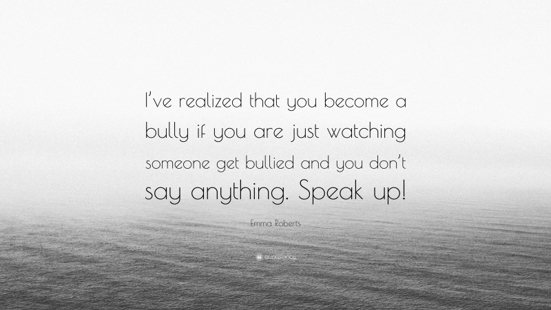 Emma Roberts Quote: “I’ve realized that you become a bully if you are just watching someone get bullied and you don’t say anything. Speak up!”