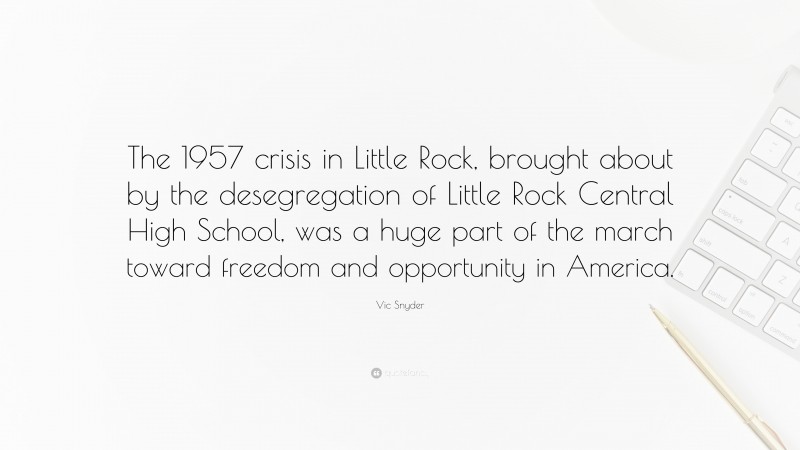 Vic Snyder Quote: “The 1957 crisis in Little Rock, brought about by the desegregation of Little Rock Central High School, was a huge part of the march toward freedom and opportunity in America.”