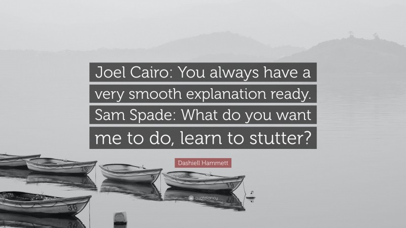 Dashiell Hammett Quote: “Joel Cairo: You always have a very smooth explanation ready. Sam Spade: What do you want me to do, learn to stutter?”