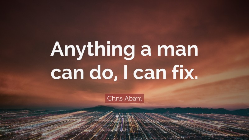 Chris Abani Quote: “Anything a man can do, I can fix.”