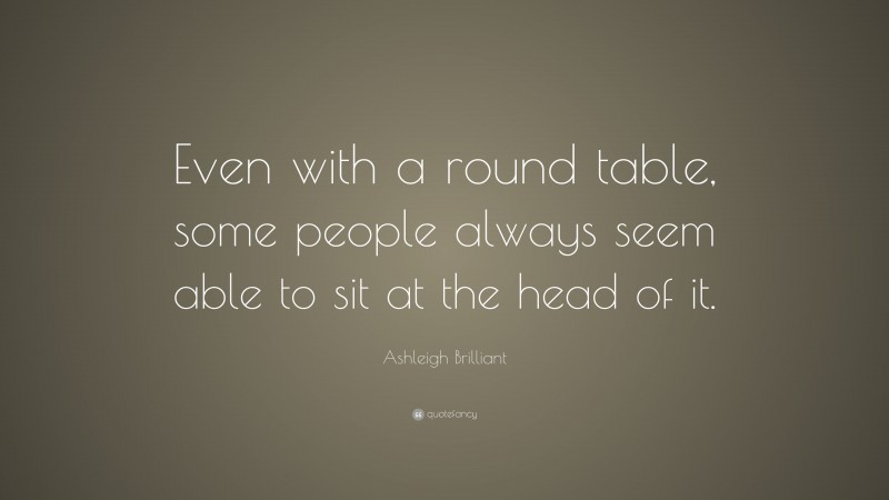 Ashleigh Brilliant Quote: “Even with a round table, some people always seem able to sit at the head of it.”