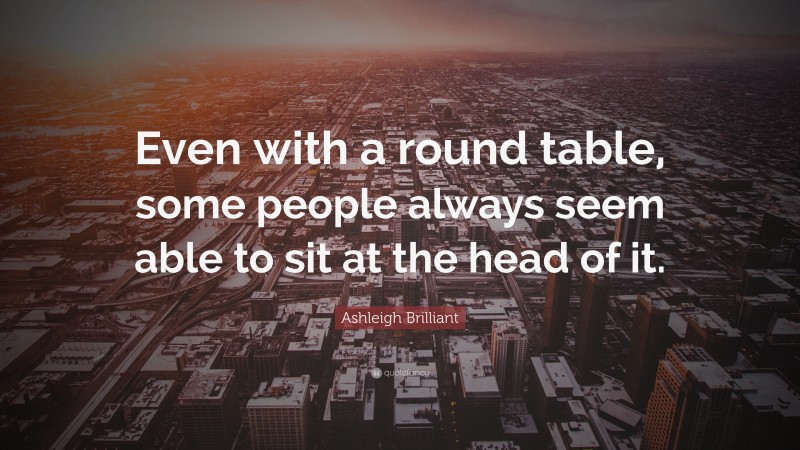 Ashleigh Brilliant Quote: “Even with a round table, some people always seem able to sit at the head of it.”