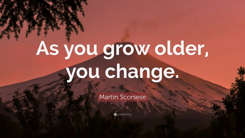Martin Scorsese Quote: “As you grow older, you change.”
