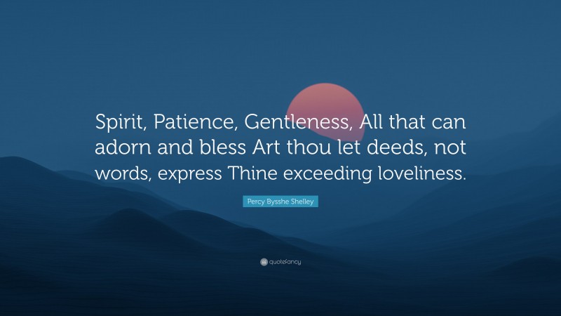 Percy Bysshe Shelley Quote: “Spirit, Patience, Gentleness, All that can adorn and bless Art thou let deeds, not words, express Thine exceeding loveliness.”