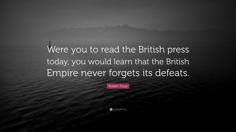 Robert Trout Quote: “Were you to read the British press today, you would learn that the British Empire never forgets its defeats.”