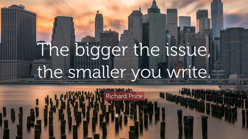 Richard Price Quote: “The bigger the issue, the smaller you write.”