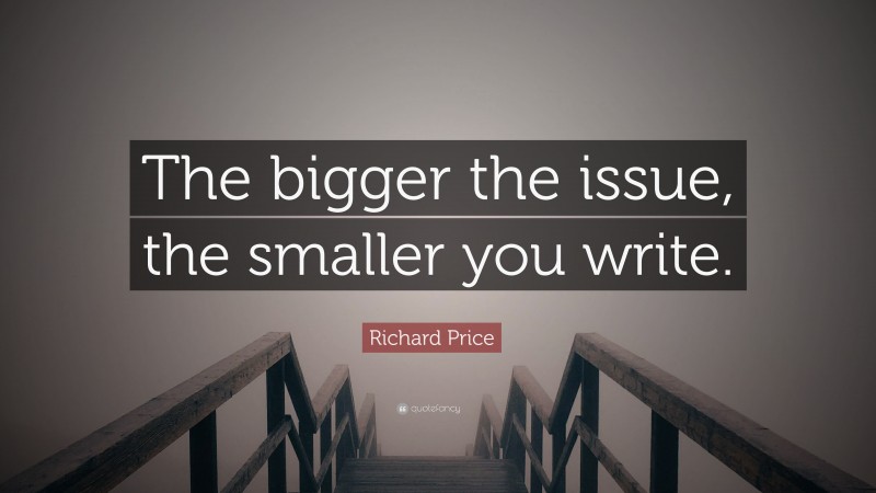 Richard Price Quote: “The bigger the issue, the smaller you write.”