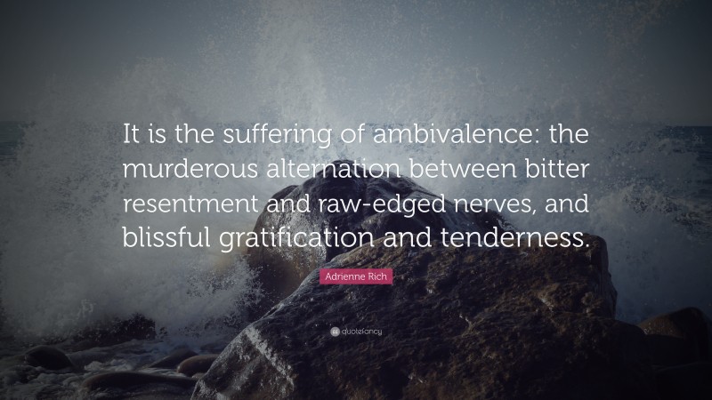 Adrienne Rich Quote: “It is the suffering of ambivalence: the murderous alternation between bitter resentment and raw-edged nerves, and blissful gratification and tenderness.”