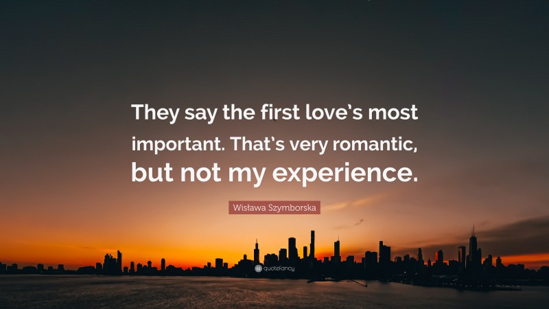 Wisława Szymborska Quote: “They say the first love’s most important. That’s very romantic, but not my experience.”