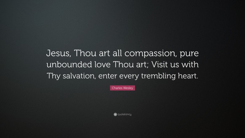 Charles Wesley Quote: “Jesus, Thou art all compassion, pure unbounded love Thou art; Visit us with Thy salvation, enter every trembling heart.”
