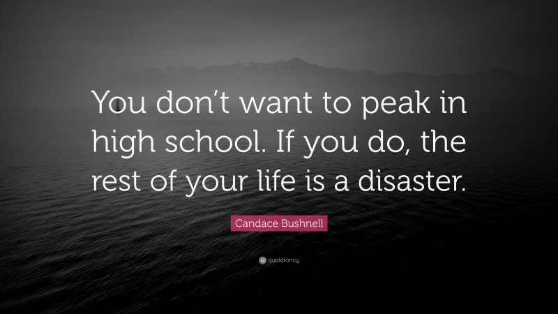 Candace Bushnell Quote: “You don’t want to peak in high school. If you do, the rest of your life is a disaster.”