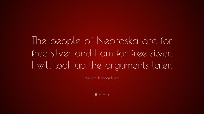 William Jennings Bryan Quote: “The people of Nebraska are for free silver and I am for free silver. I will look up the arguments later.”