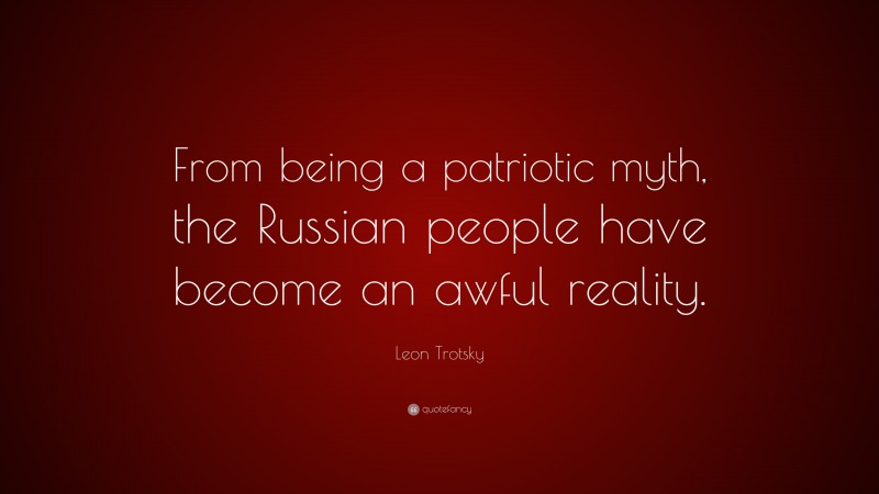 Leon Trotsky Quote: “From being a patriotic myth, the Russian people have become an awful reality.”