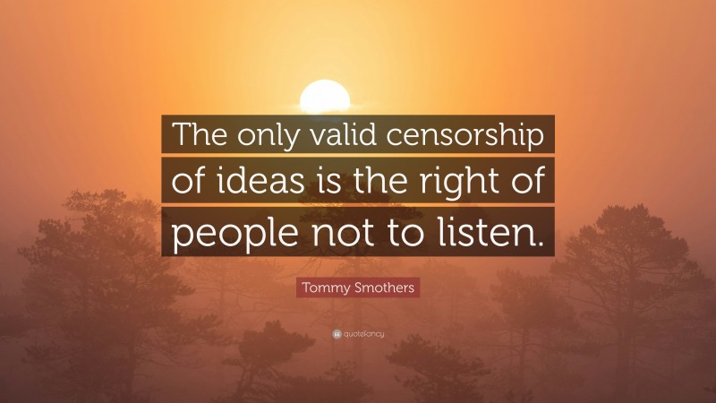 Tommy Smothers Quote: “The only valid censorship of ideas is the right of people not to listen.”