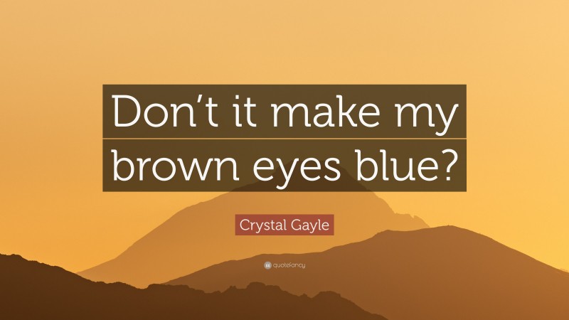 Crystal Gayle Quote: “Don’t it make my brown eyes blue?”