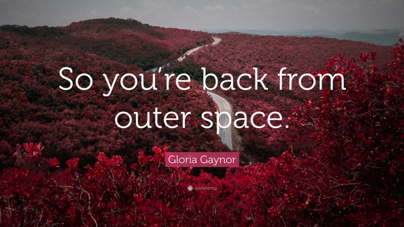 Gloria Gaynor Quote: “So you’re back from outer space.”