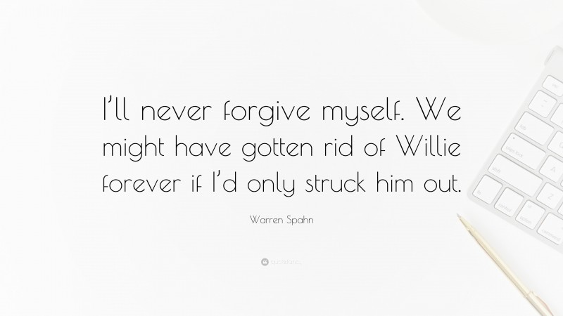 Warren Spahn Quote: “I’ll never forgive myself. We might have gotten rid of Willie forever if I’d only struck him out.”