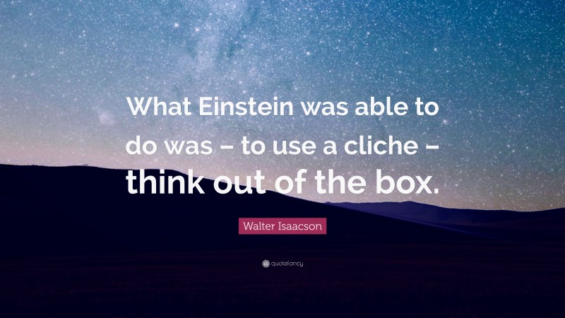 Walter Isaacson Quote: “What Einstein was able to do was – to use a cliche – think out of the box.”