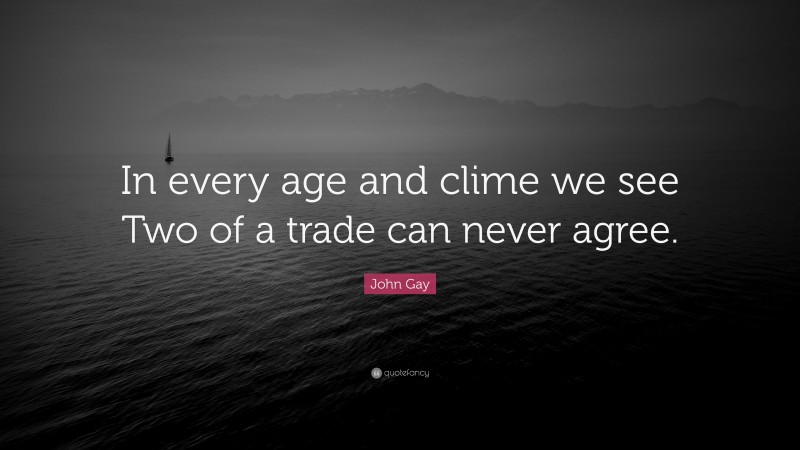 John Gay Quote: “In every age and clime we see Two of a trade can never agree.”
